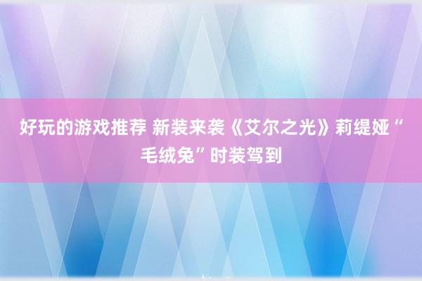 好玩的游戏推荐 新装来袭《艾尔之光》莉缇娅“毛绒兔”时装驾到