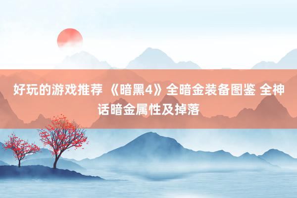 好玩的游戏推荐 《暗黑4》全暗金装备图鉴 全神话暗金属性及掉落