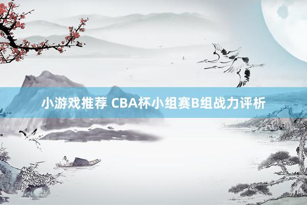 小游戏推荐 CBA杯小组赛B组战力评析