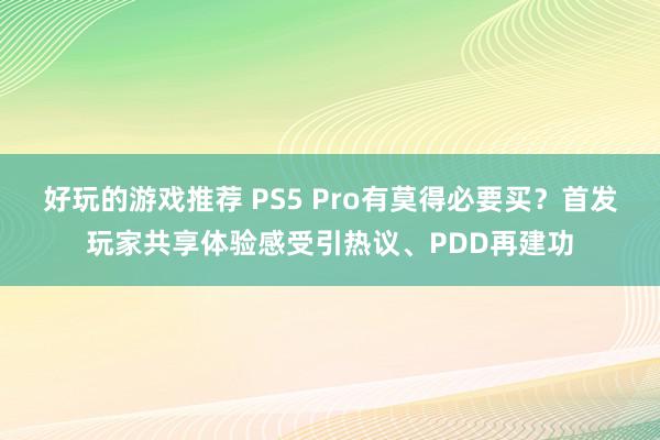 好玩的游戏推荐 PS5 Pro有莫得必要买？首发玩家共享体验感受引热议、PDD再建功