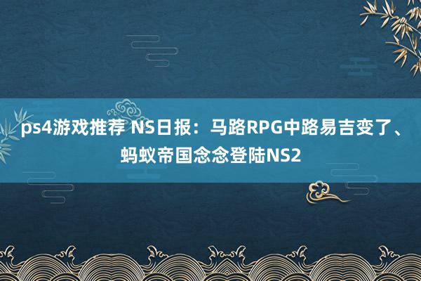 ps4游戏推荐 NS日报：马路RPG中路易吉变了、蚂蚁帝国念念登陆NS2