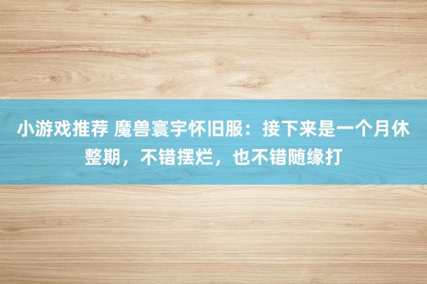 小游戏推荐 魔兽寰宇怀旧服：接下来是一个月休整期，不错摆烂，也不错随缘打