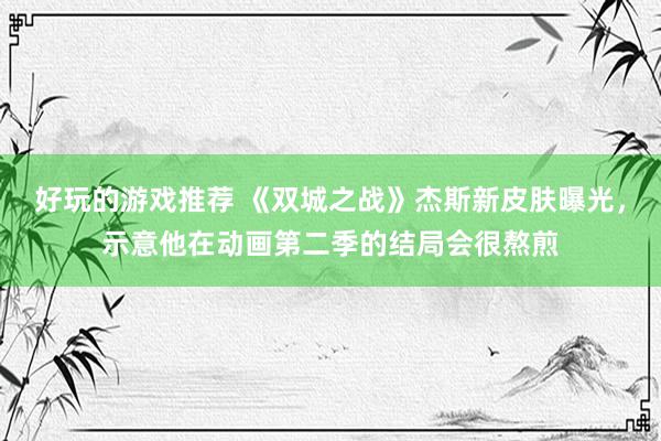 好玩的游戏推荐 《双城之战》杰斯新皮肤曝光，示意他在动画第二季的结局会很熬煎