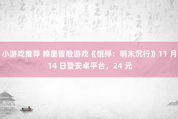 小游戏推荐 翰墨冒险游戏《饿殍：明末沉行》11 月 14 日登安卓平台，24 元