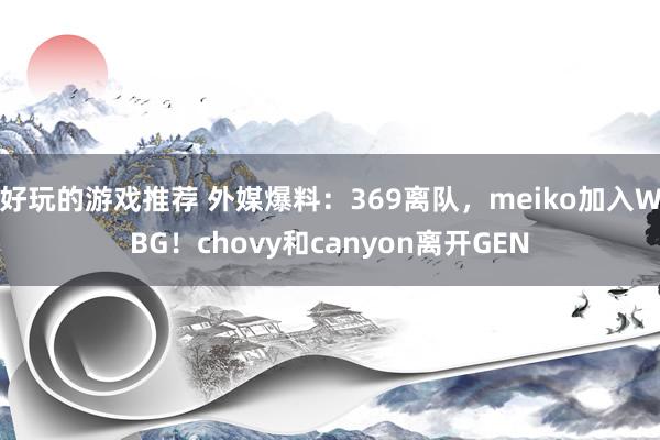 好玩的游戏推荐 外媒爆料：369离队，meiko加入WBG！chovy和canyon离开GEN