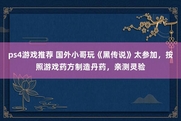 ps4游戏推荐 国外小哥玩《黑传说》太参加，按照游戏药方制造丹药，亲测灵验