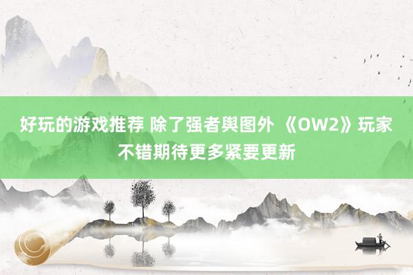 好玩的游戏推荐 除了强者舆图外 《OW2》玩家不错期待更多紧要更新