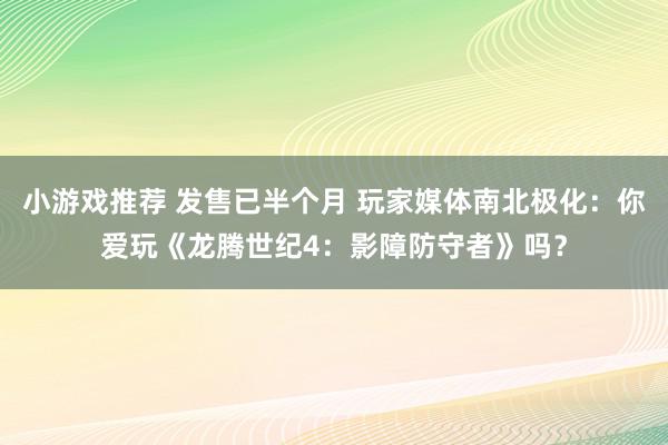 小游戏推荐 发售已半个月 玩家媒体南北极化：你爱玩《龙腾世纪4：影障防守者》吗？