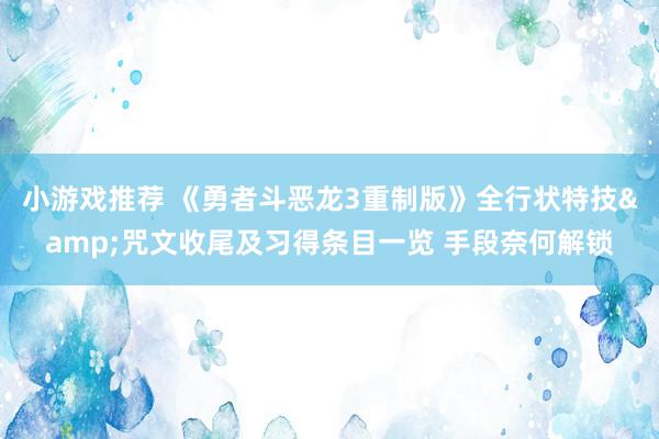 小游戏推荐 《勇者斗恶龙3重制版》全行状特技&咒文收尾及习得条目一览 手段奈何解锁