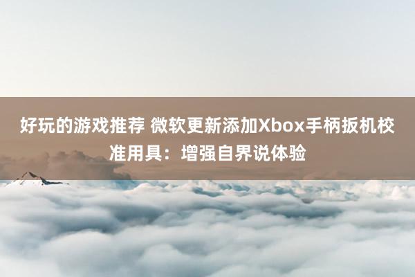 好玩的游戏推荐 微软更新添加Xbox手柄扳机校准用具：增强自界说体验