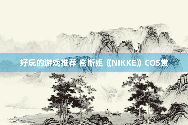 好玩的游戏推荐 密斯姐《NIKKE》COS赏