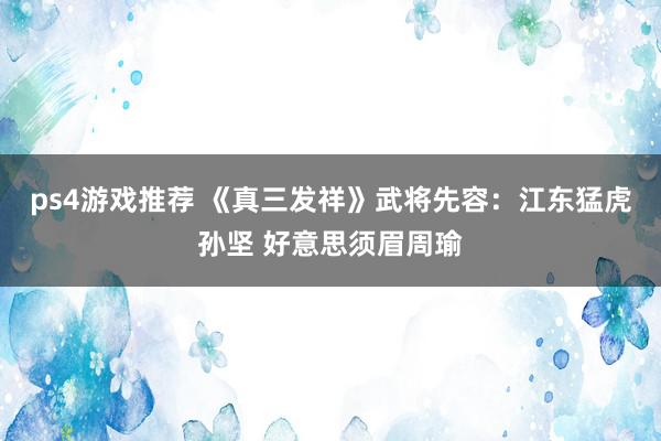 ps4游戏推荐 《真三发祥》武将先容：江东猛虎孙坚 好意思须眉周瑜