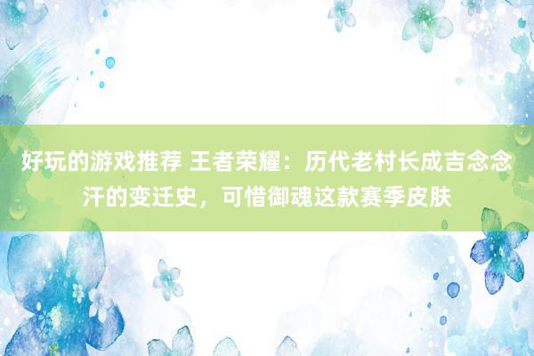 好玩的游戏推荐 王者荣耀：历代老村长成吉念念汗的变迁史，可惜御魂这款赛季皮肤