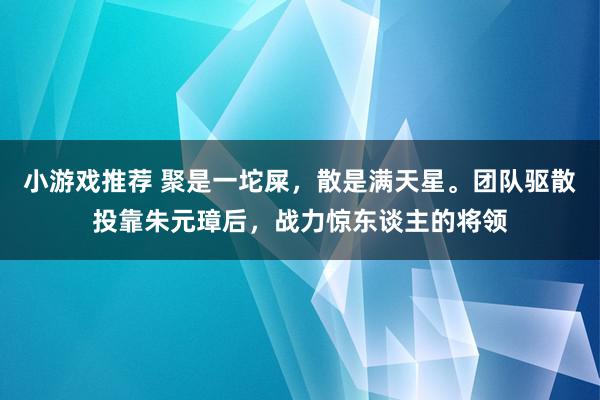 小游戏推荐 聚是一坨屎，散是满天星。团队驱散投靠朱元璋后，战力惊东谈主的将领