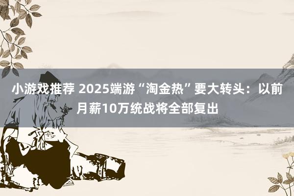 小游戏推荐 2025端游“淘金热”要大转头：以前月薪10万统战将全部复出