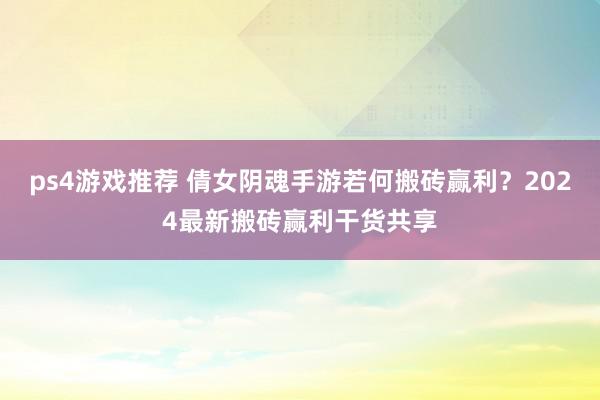 ps4游戏推荐 倩女阴魂手游若何搬砖赢利？2024最新搬砖赢利干货共享