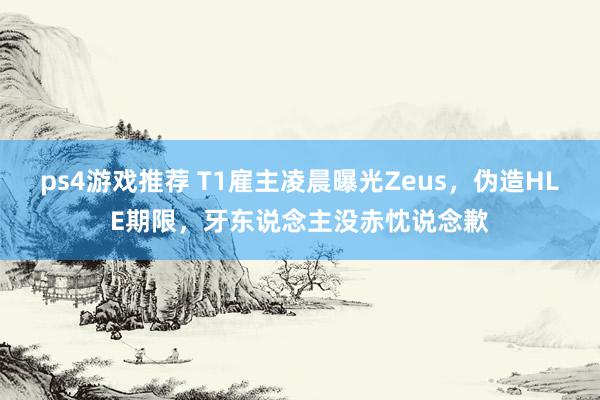 ps4游戏推荐 T1雇主凌晨曝光Zeus，伪造HLE期限，牙东说念主没赤忱说念歉