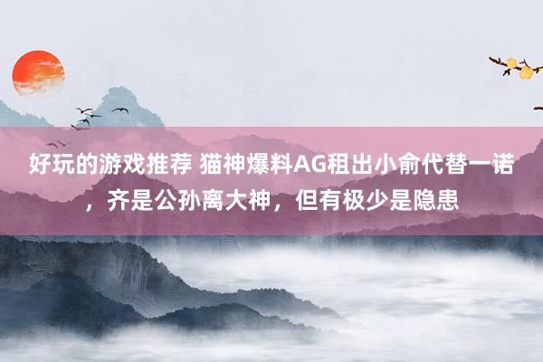 好玩的游戏推荐 猫神爆料AG租出小俞代替一诺，齐是公孙离大神，但有极少是隐患