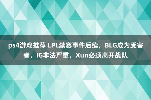 ps4游戏推荐 LPL禁赛事件后续，BLG成为受害者，IG非法严重，Xun必须离开战队