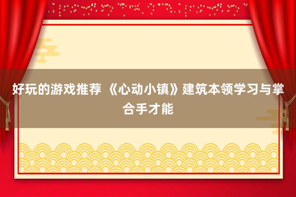 好玩的游戏推荐 《心动小镇》建筑本领学习与掌合手才能