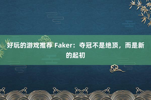 好玩的游戏推荐 Faker：夺冠不是绝顶，而是新的起初