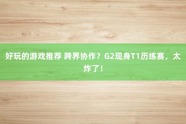 好玩的游戏推荐 跨界协作？G2现身T1历练赛，太炸了！