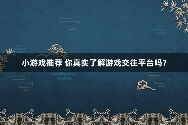 小游戏推荐 你真实了解游戏交往平台吗？