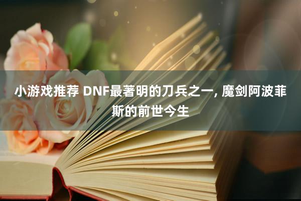 小游戏推荐 DNF最著明的刀兵之一, 魔剑阿波菲斯的前世今生