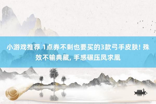 小游戏推荐 1点券不剩也要买的3款弓手皮肤! 殊效不输典藏, 手感碾压凤求凰