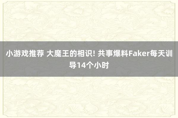 小游戏推荐 大魔王的相识! 共事爆料Faker每天训导14个小时