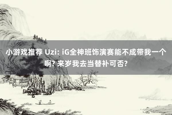 小游戏推荐 Uzi: iG全神班饰演赛能不成带我一个啊? 来岁我去当替补可否?