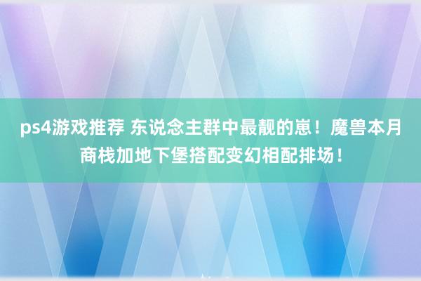 ps4游戏推荐 东说念主群中最靓的崽！魔兽本月商栈加地下堡搭配变幻相配排场！