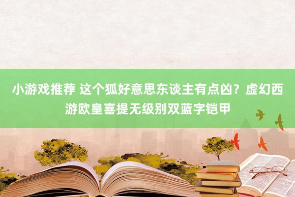 小游戏推荐 这个狐好意思东谈主有点凶？虚幻西游欧皇喜提无级别双蓝字铠甲