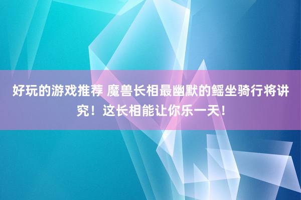 好玩的游戏推荐 魔兽长相最幽默的鳐坐骑行将讲究！这长相能让你乐一天！