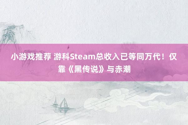 小游戏推荐 游科Steam总收入已等同万代！仅靠《黑传说》与赤潮