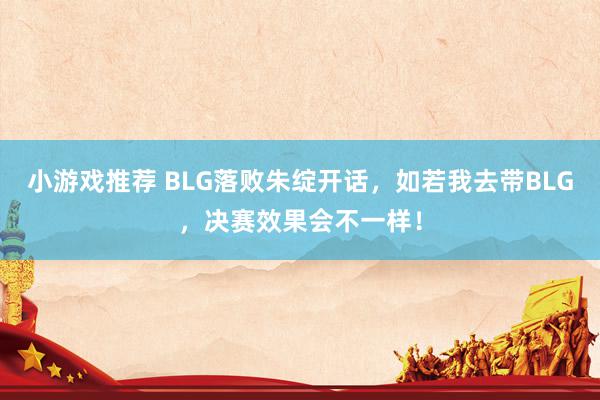 小游戏推荐 BLG落败朱绽开话，如若我去带BLG，决赛效果会不一样！