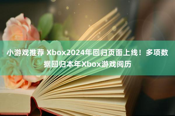 小游戏推荐 Xbox2024年回归页面上线！多项数据回归本年Xbox游戏阅历