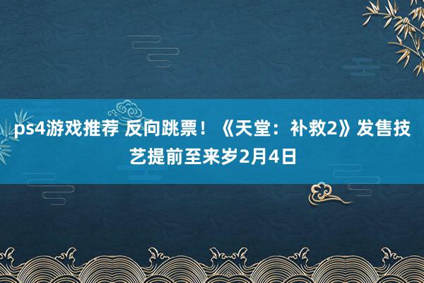 ps4游戏推荐 反向跳票！《天堂：补救2》发售技艺提前至来岁2月4日