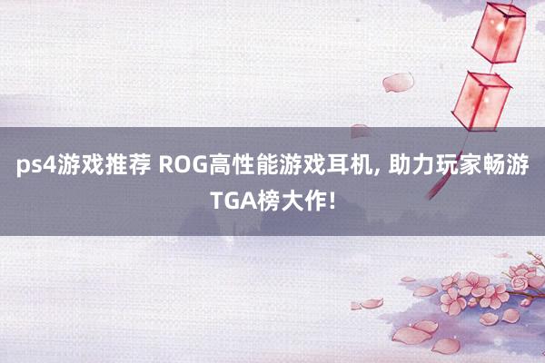 ps4游戏推荐 ROG高性能游戏耳机, 助力玩家畅游TGA榜大作!