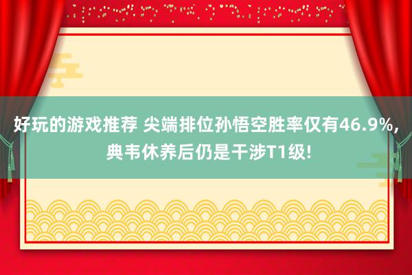 好玩的游戏推荐 尖端排位孙悟空胜率仅有46.9%, 典韦休养后仍是干涉T1级!