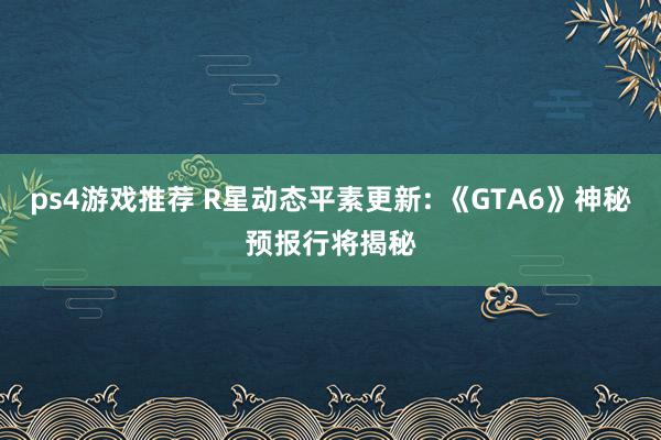 ps4游戏推荐 R星动态平素更新: 《GTA6》神秘预报行将揭秘