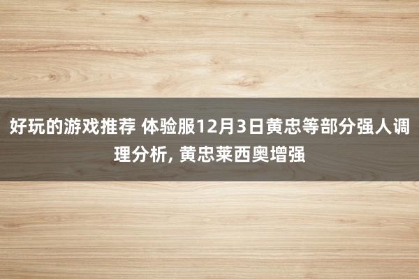 好玩的游戏推荐 体验服12月3日黄忠等部分强人调理分析, 黄忠莱西奥增强