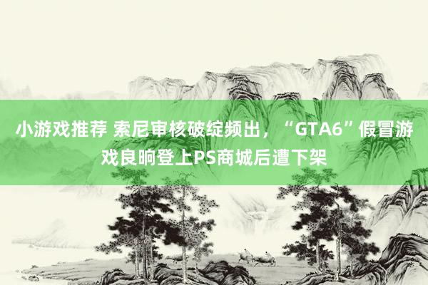 小游戏推荐 索尼审核破绽频出，“GTA6”假冒游戏良晌登上PS商城后遭下架