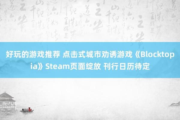 好玩的游戏推荐 点击式城市劝诱游戏《Blocktopia》Steam页面绽放 刊行日历待定