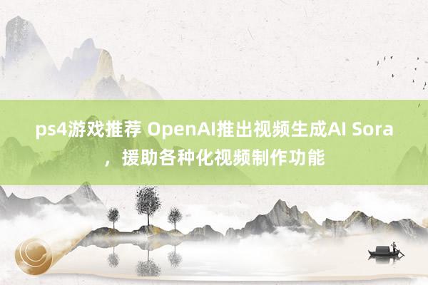 ps4游戏推荐 OpenAI推出视频生成AI Sora，援助各种化视频制作功能