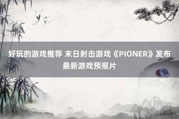 好玩的游戏推荐 末日射击游戏《PIONER》发布最新游戏预报片