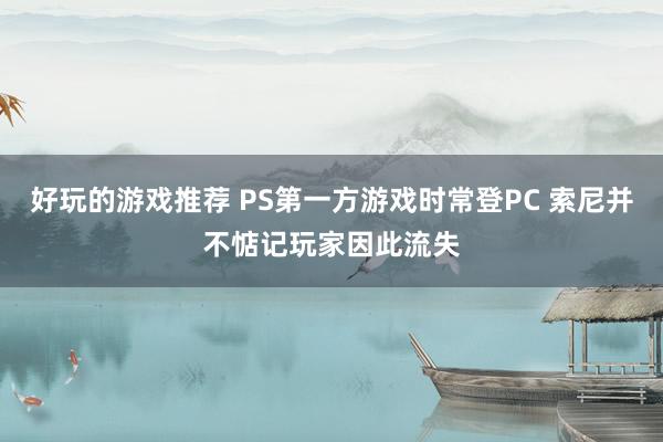 好玩的游戏推荐 PS第一方游戏时常登PC 索尼并不惦记玩家因此流失