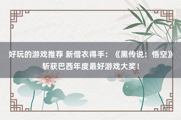 好玩的游戏推荐 新僧衣得手：《黑传说：悟空》斩获巴西年度最好游戏大奖！