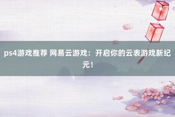 ps4游戏推荐 网易云游戏：开启你的云表游戏新纪元！