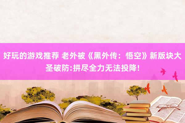 好玩的游戏推荐 老外被《黑外传：悟空》新版块大圣破防:拼尽全力无法投降!